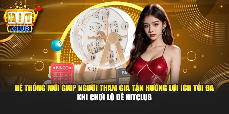 Hệ thống mới giúp người tham gia tận hưởng lợi ích tối đa khi chơi lô đề Hitclub