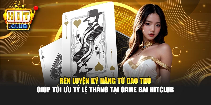 Rèn luyện kỹ năng từ cao thủ giúp tối ưu tỷ lệ thắng tại game bài Hitclub