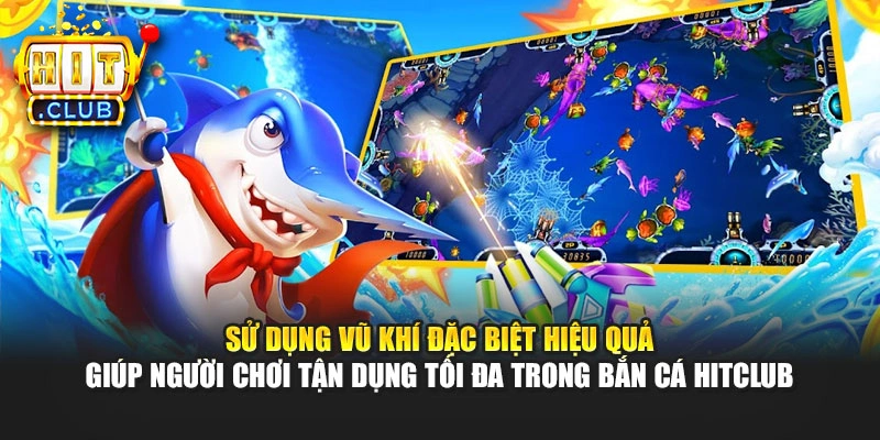 Sử dụng vũ khí đặc biệt hiệu quả giúp người chơi tận dụng tối đa trong Bắn cá Hitclub
